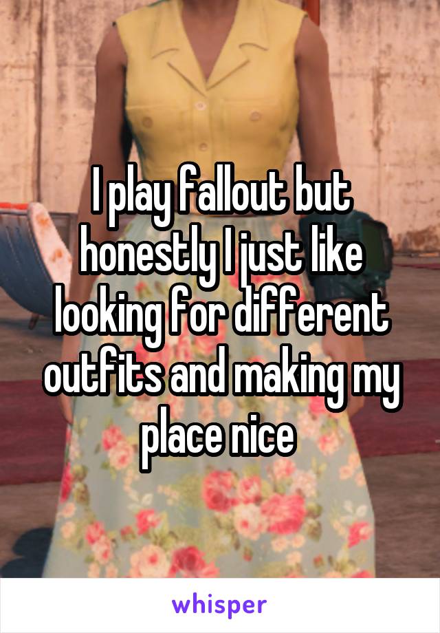 I play fallout but honestly I just like looking for different outfits and making my place nice 