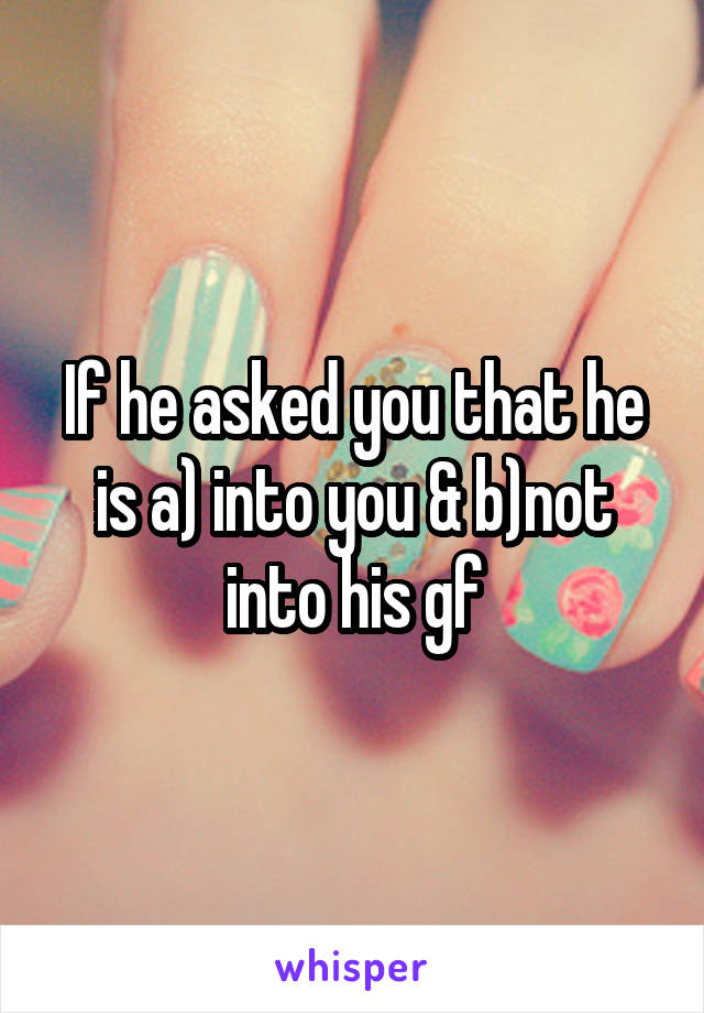 If he asked you that he is a) into you & b)not into his gf