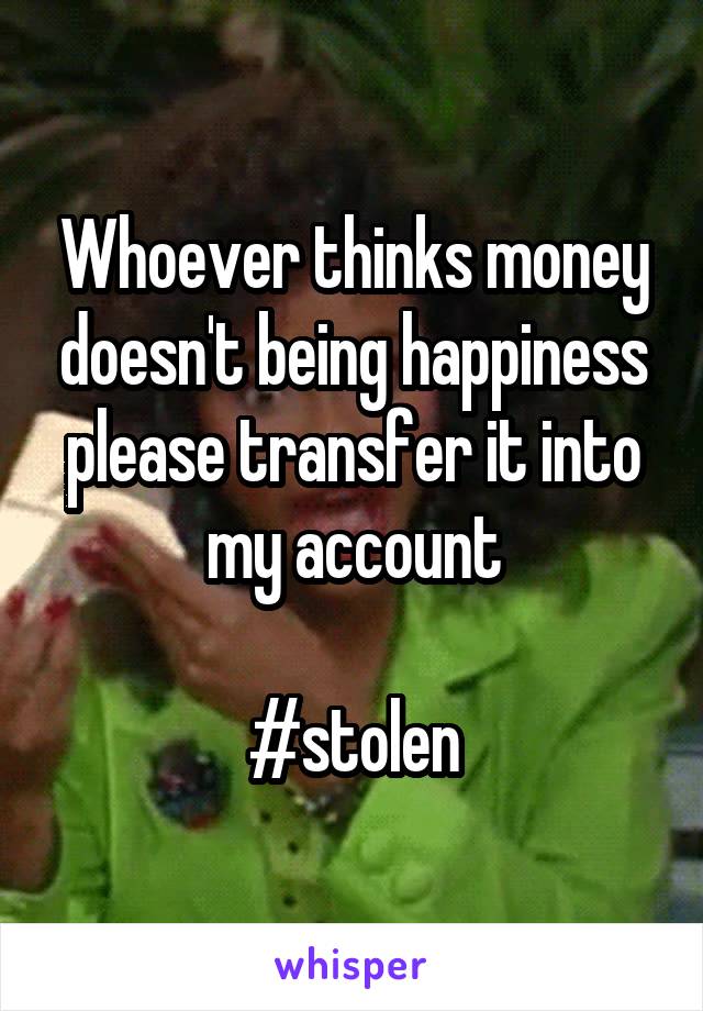 Whoever thinks money doesn't being happiness please transfer it into my account

#stolen