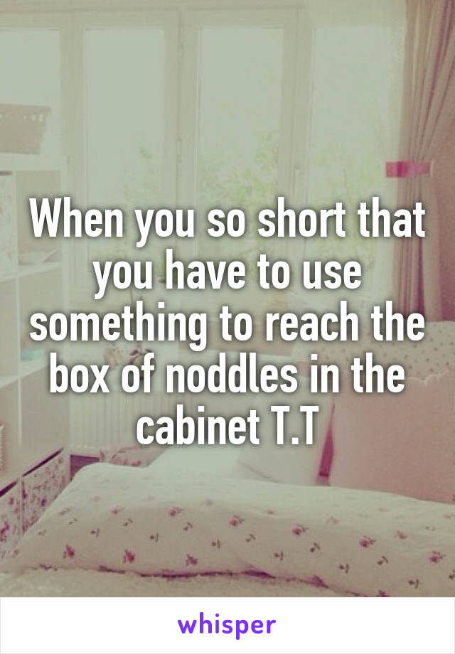 When you so short that you have to use something to reach the box of noddles in the cabinet T.T