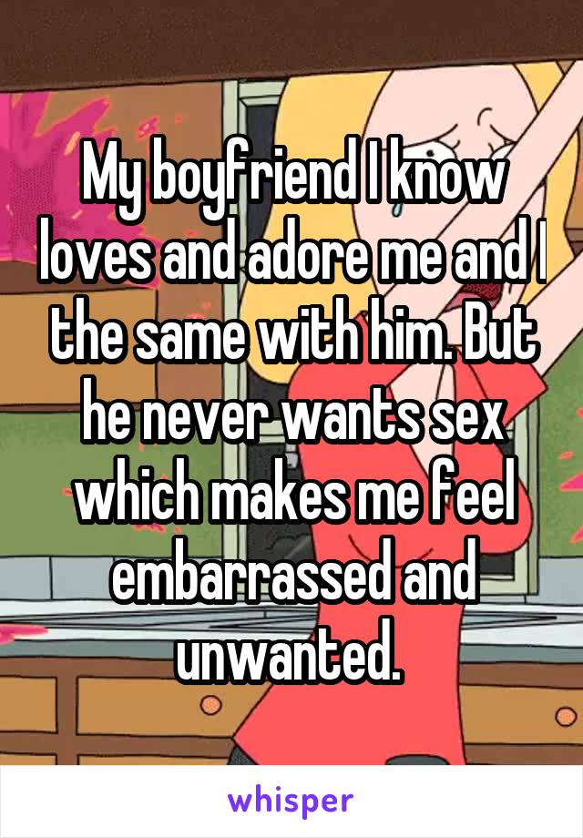 My boyfriend I know loves and adore me and I the same with him. But he never wants sex which makes me feel embarrassed and unwanted. 