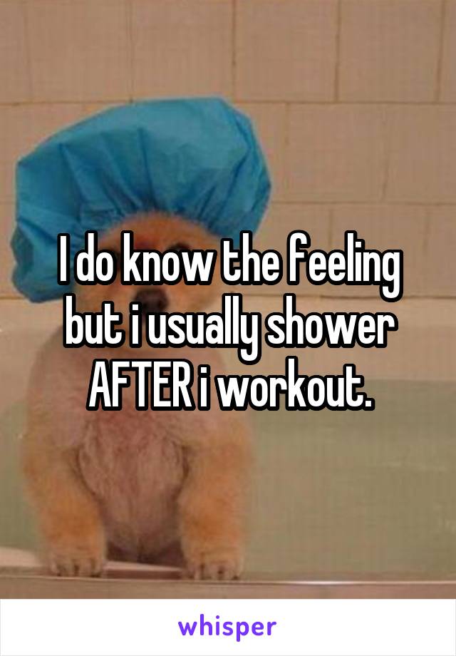 I do know the feeling but i usually shower AFTER i workout.