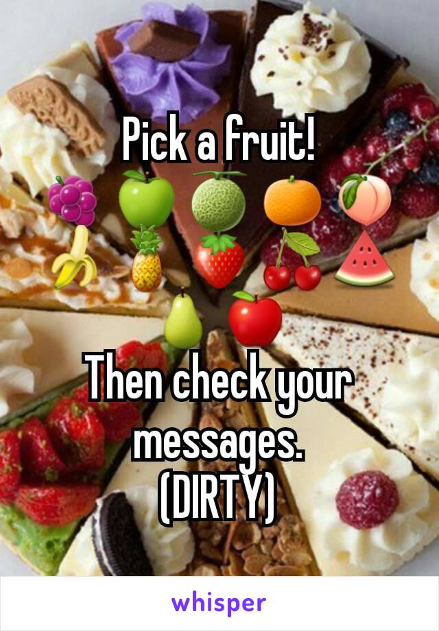 Pick a fruit!
🍇🍏🍈🍊🍑🍌🍍🍓🍒🍉🍐🍎
Then check your messages.
(DIRTY)