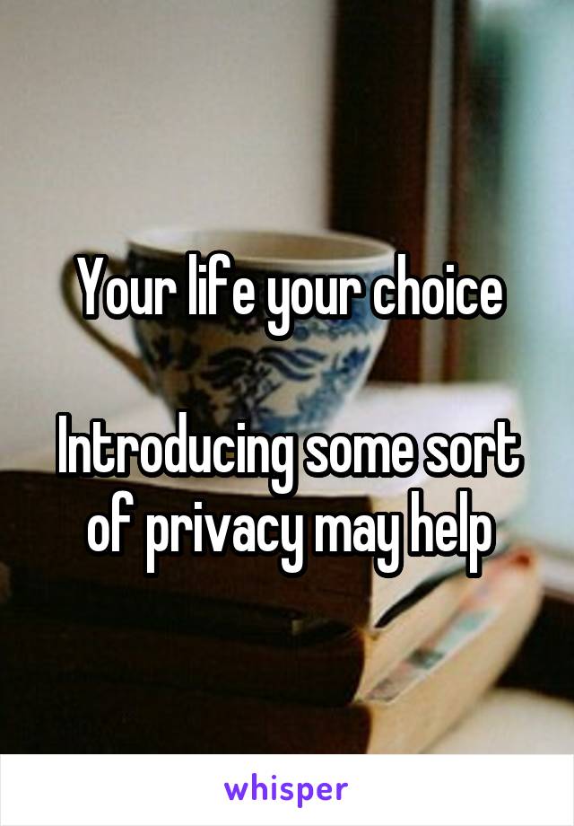 Your life your choice

Introducing some sort of privacy may help