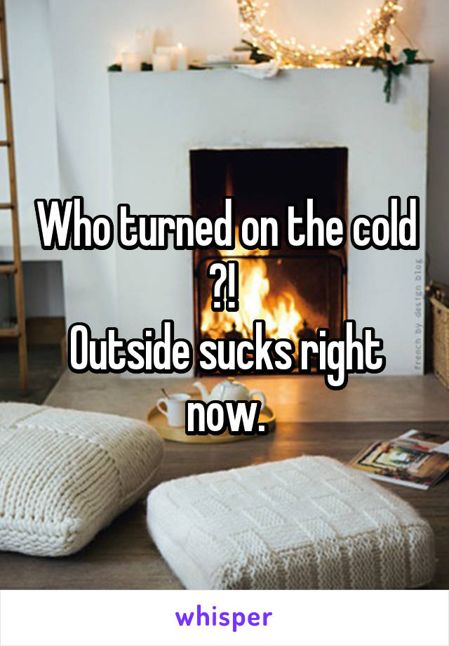 Who turned on the cold ?! 
Outside sucks right now.