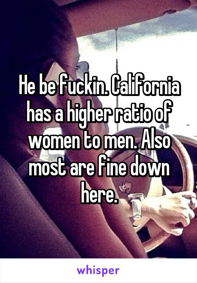He be fuckin. California has a higher ratio of women to men. Also most are fine down here.