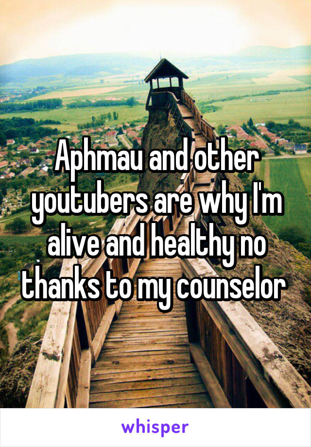 Aphmau and other youtubers are why I'm alive and healthy no thanks to my counselor 