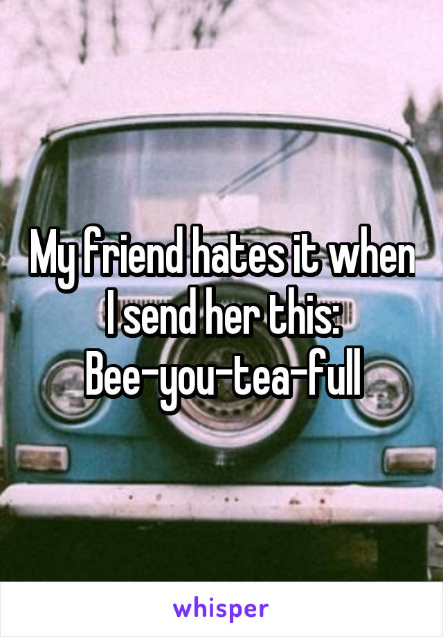 My friend hates it when I send her this: Bee-you-tea-full