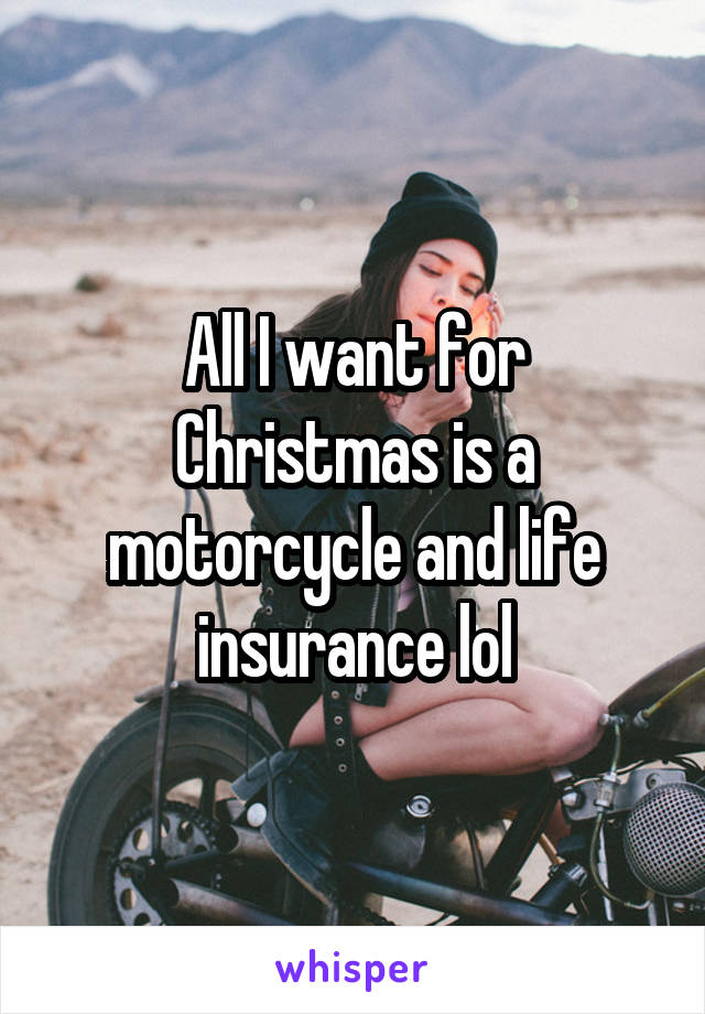 All I want for Christmas is a motorcycle and life insurance lol