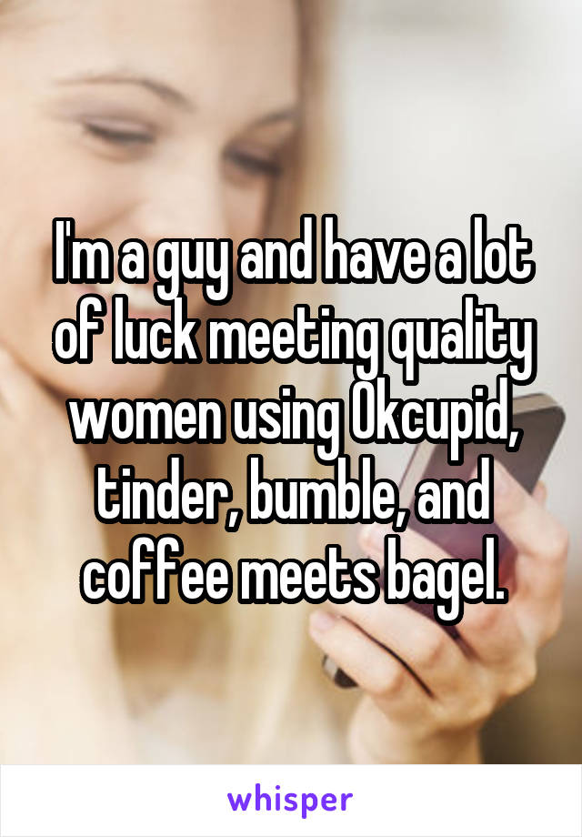 I'm a guy and have a lot of luck meeting quality women using Okcupid, tinder, bumble, and coffee meets bagel.