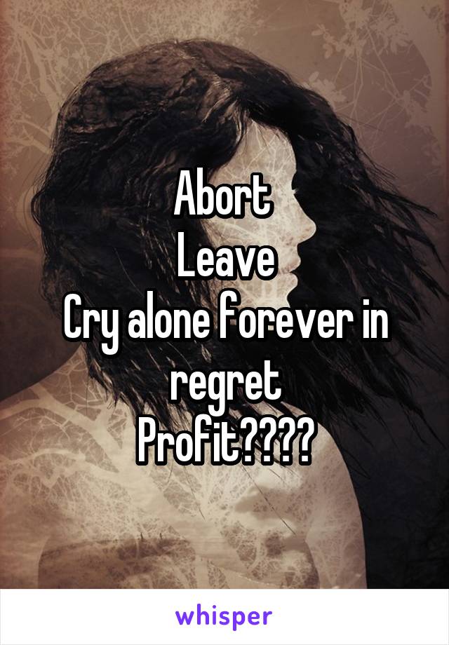 Abort 
Leave
Cry alone forever in regret
Profit????