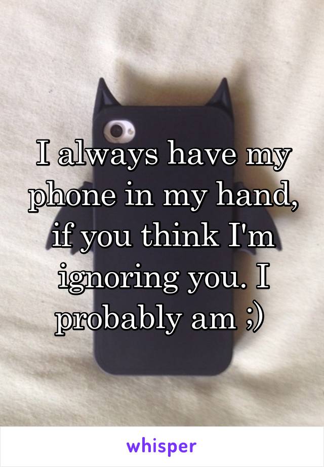 I always have my phone in my hand, if you think I'm ignoring you. I probably am ;) 