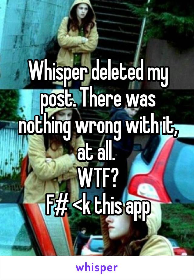 Whisper deleted my post. There was nothing wrong with it, at all. 
 WTF? 
F# <k this app