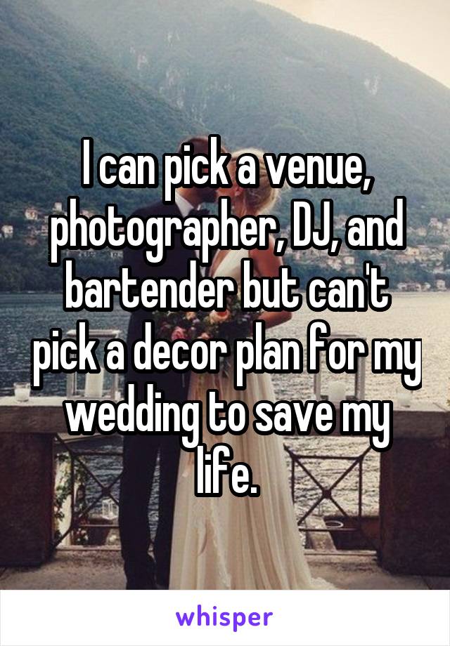 I can pick a venue, photographer, DJ, and bartender but can't pick a decor plan for my wedding to save my life.