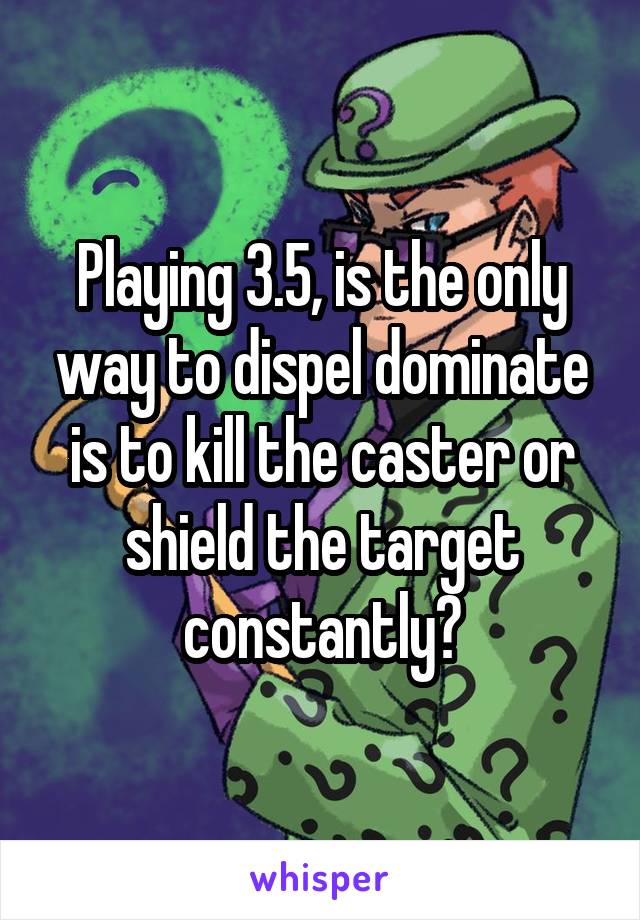 Playing 3.5, is the only way to dispel dominate is to kill the caster or shield the target constantly?
