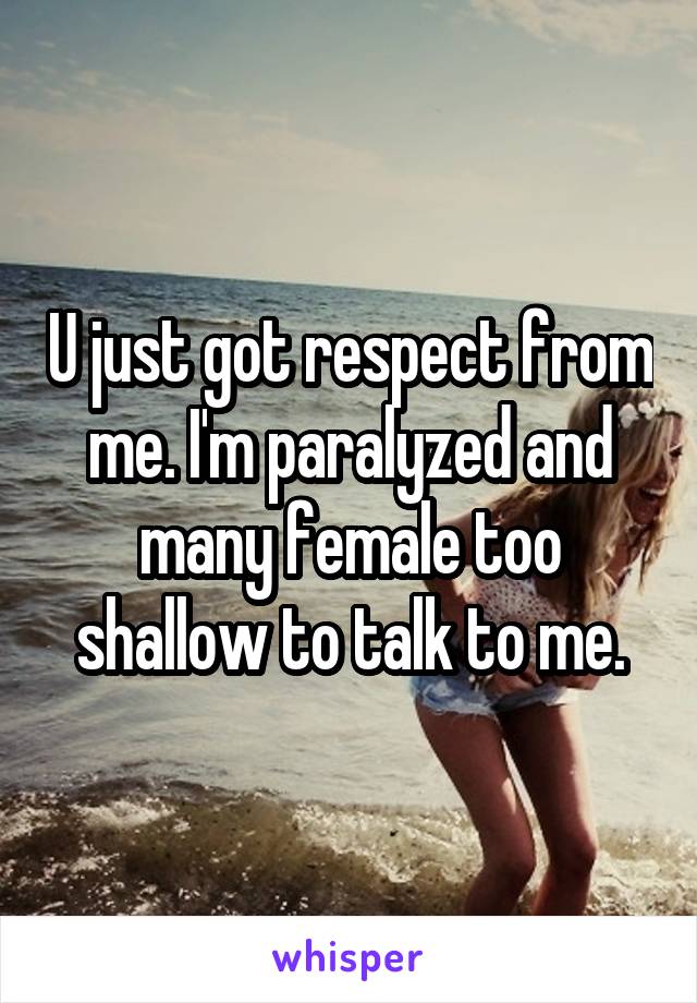U just got respect from me. I'm paralyzed and many female too shallow to talk to me.