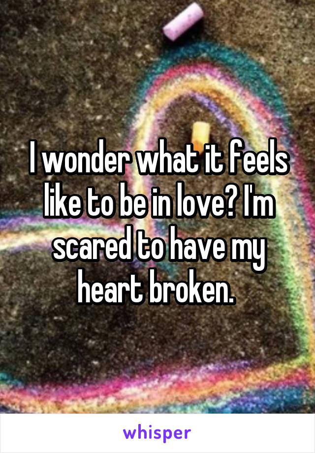 I wonder what it feels like to be in love? I'm scared to have my heart broken. 