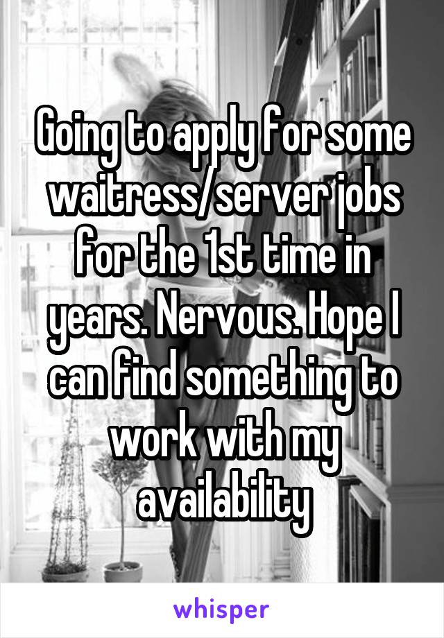 Going to apply for some waitress/server jobs for the 1st time in years. Nervous. Hope I can find something to work with my availability