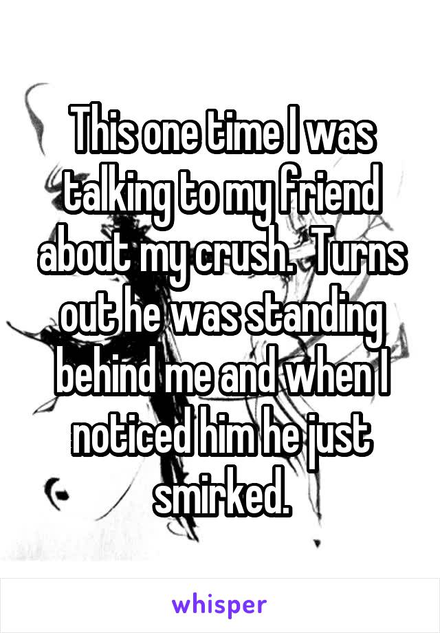 This one time I was talking to my friend about my crush.  Turns out he was standing behind me and when I noticed him he just smirked.