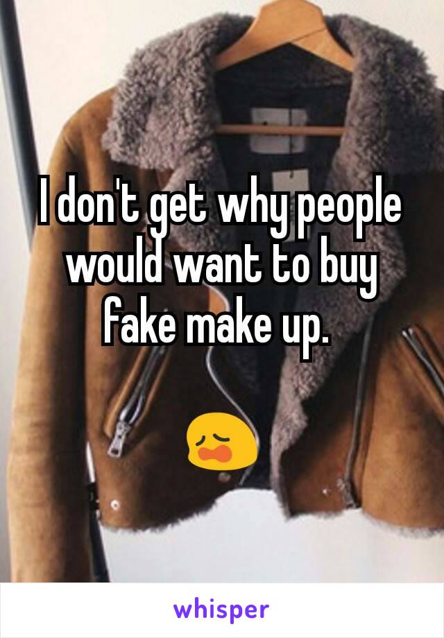 I don't get why people would want to buy fake make up. 

😩