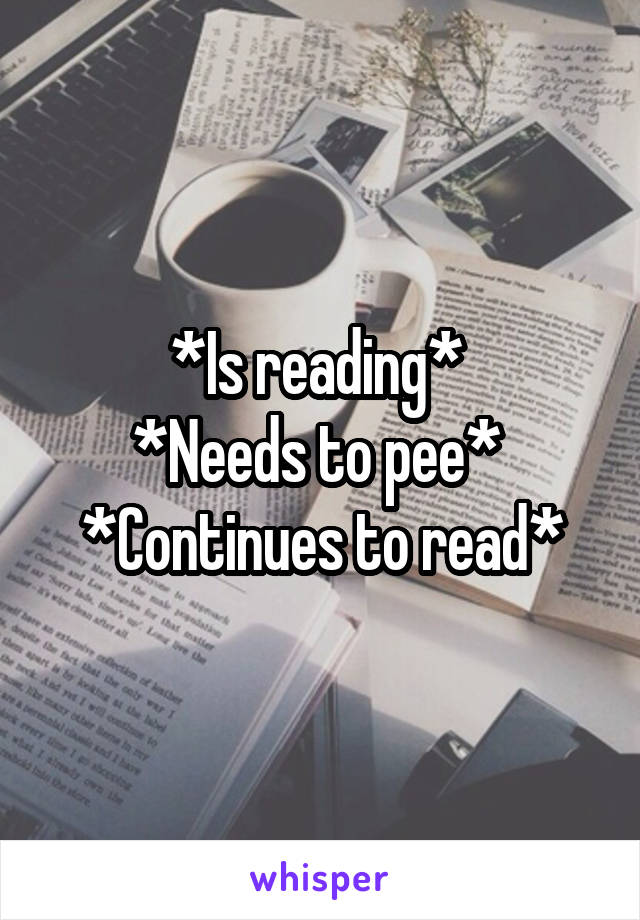 *Is reading* 
*Needs to pee* 
*Continues to read*