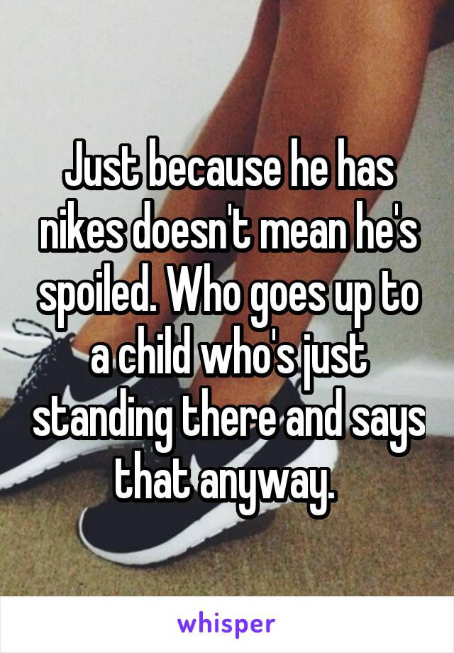 Just because he has nikes doesn't mean he's spoiled. Who goes up to a child who's just standing there and says that anyway. 