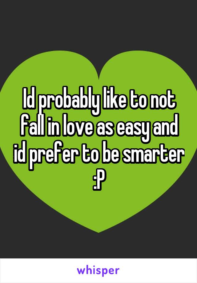 Id probably like to not fall in love as easy and id prefer to be smarter :P