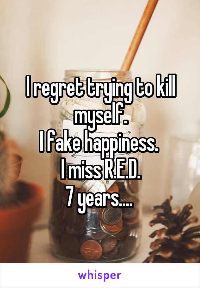 I regret trying to kill myself.
I fake happiness. 
I miss R.E.D.
7 years.... 