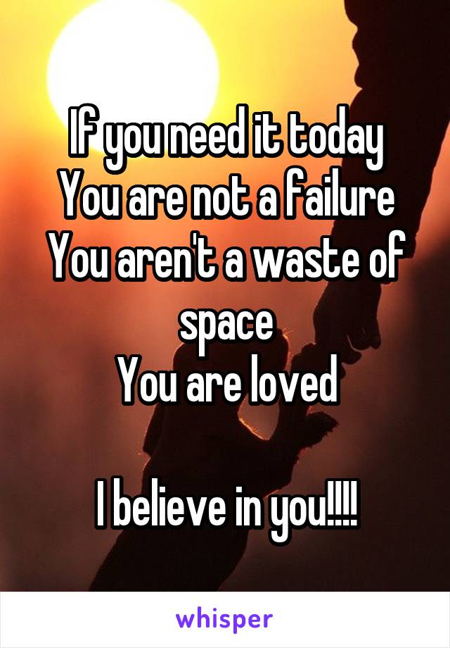 If you need it today
You are not a failure
You aren't a waste of space
You are loved

I believe in you!!!!