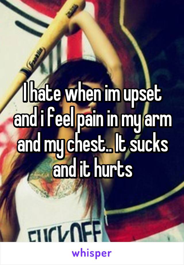 I hate when im upset and i feel pain in my arm and my chest.. It sucks and it hurts