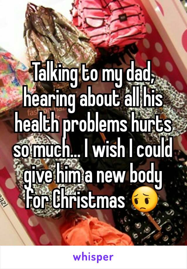 Talking to my dad, hearing about all his health problems hurts so much... I wish I could give him a new body for Christmas 😔