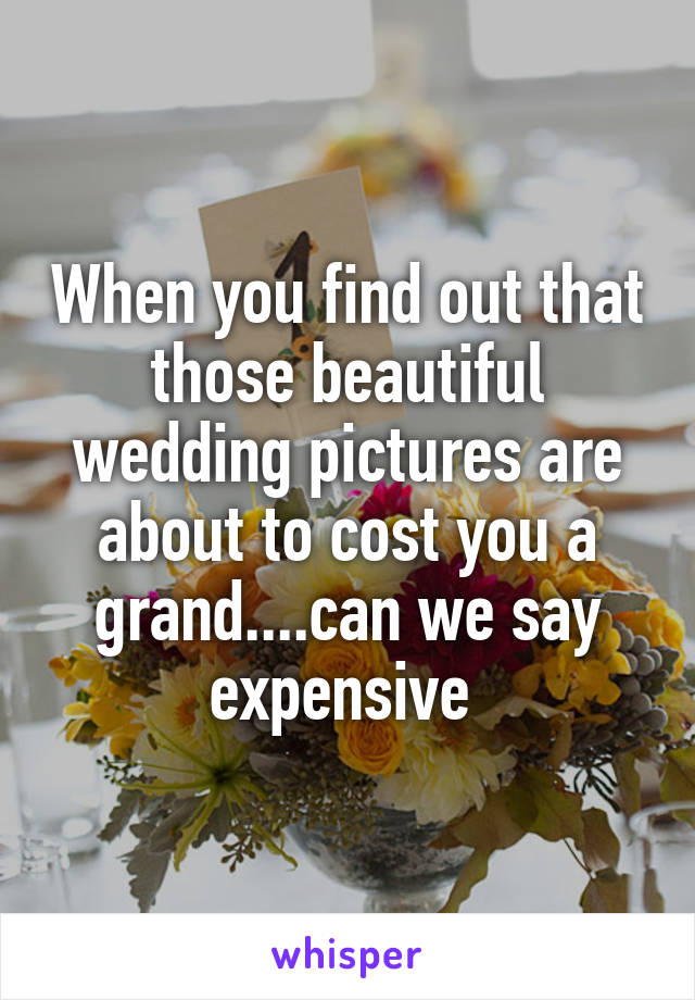 When you find out that those beautiful wedding pictures are about to cost you a grand....can we say expensive 