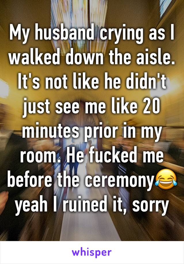My husband crying as I walked down the aisle. It's not like he didn't just see me like 20 minutes prior in my room. He fucked me before the ceremony😂 yeah I ruined it, sorry