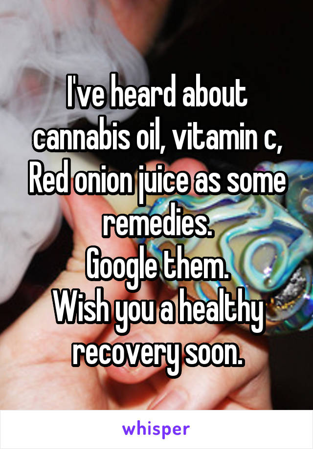 I've heard about cannabis oil, vitamin c, Red onion juice as some remedies.
Google them.
Wish you a healthy recovery soon.