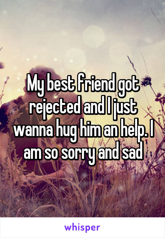 My best friend got rejected and I just wanna hug him an help. I am so sorry and sad