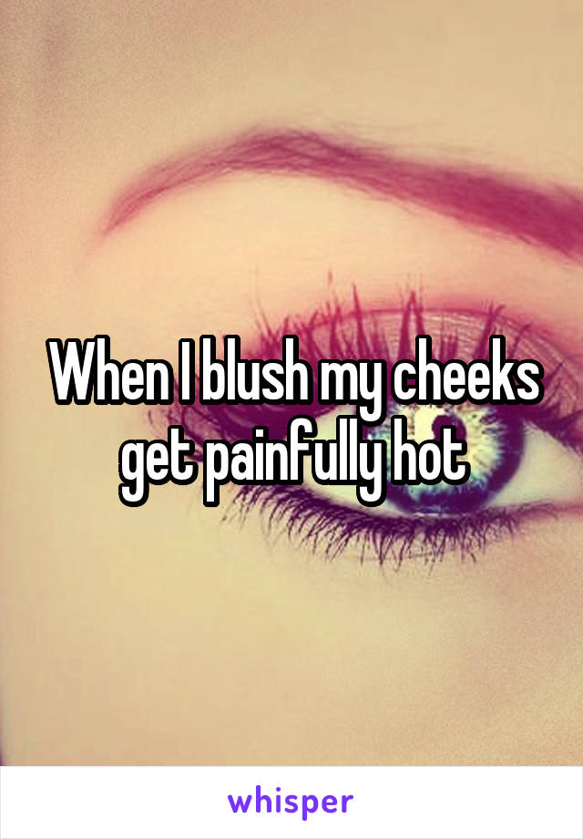 When I blush my cheeks get painfully hot