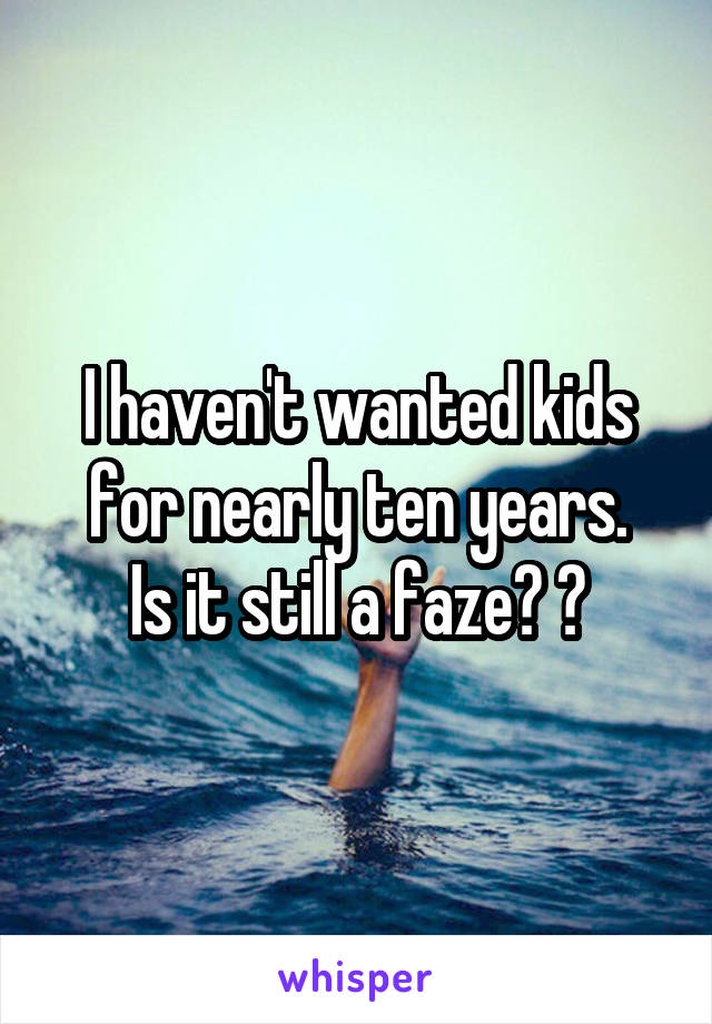I haven't wanted kids for nearly ten years.
Is it still a faze? ?