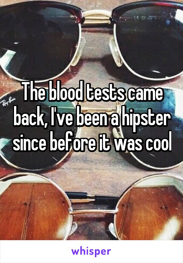 The blood tests came back, I've been a hipster since before it was cool 