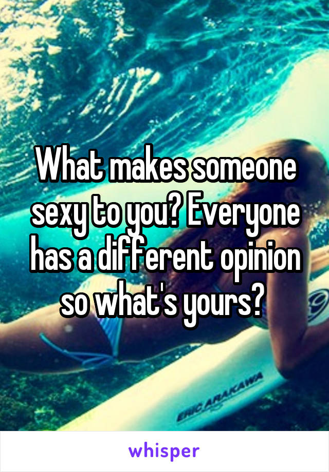 What makes someone sexy to you? Everyone has a different opinion so what's yours? 