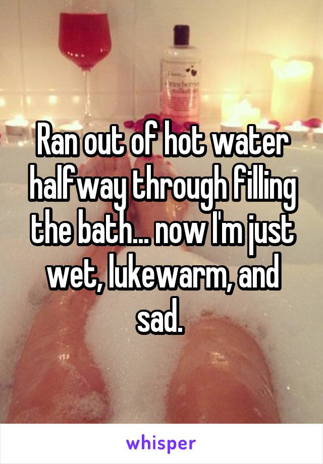 Ran out of hot water halfway through filling the bath... now I'm just wet, lukewarm, and sad. 