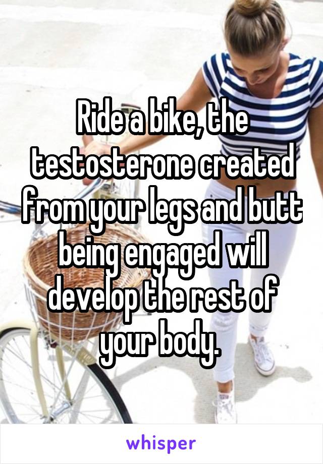 Ride a bike, the testosterone created from your legs and butt being engaged will develop the rest of your body. 