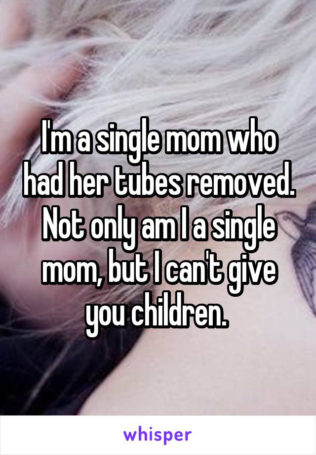 I'm a single mom who had her tubes removed. Not only am I a single mom, but I can't give you children. 