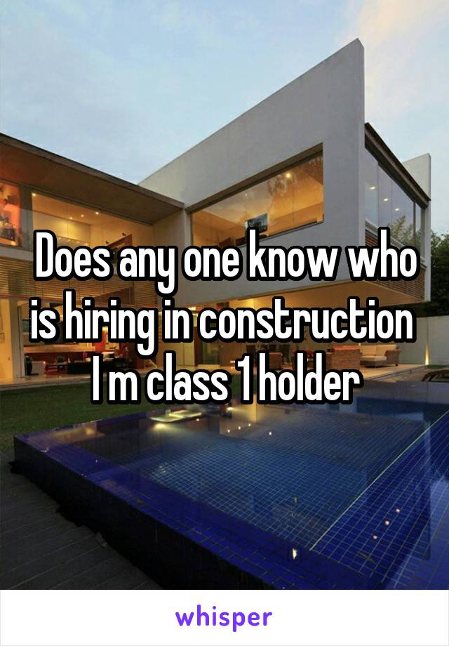 Does any one know who is hiring in construction 
I m class 1 holder