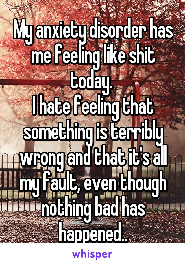 My anxiety disorder has me feeling like shit today. 
I hate feeling that something is terribly wrong and that it's all my fault, even though nothing bad has happened..