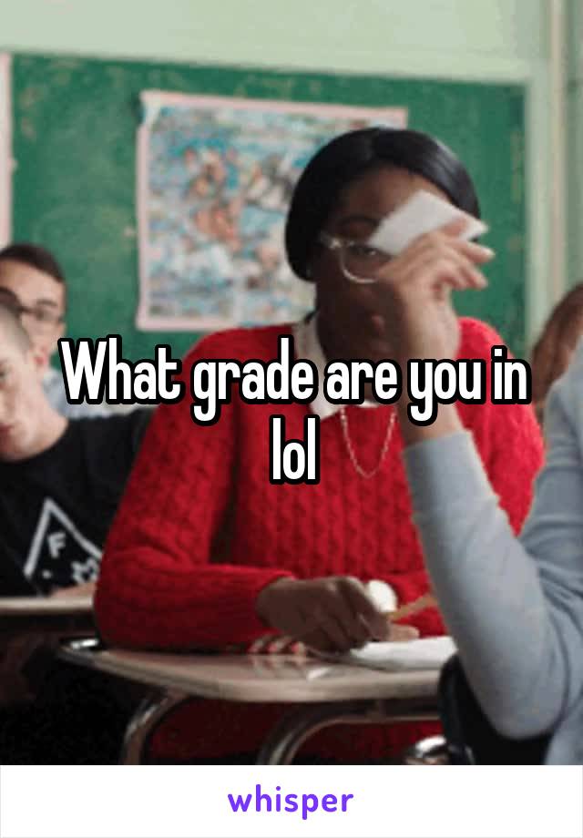 What grade are you in lol