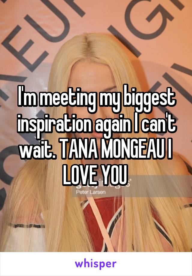 I'm meeting my biggest inspiration again I can't wait. TANA MONGEAU I 
LOVE YOU 