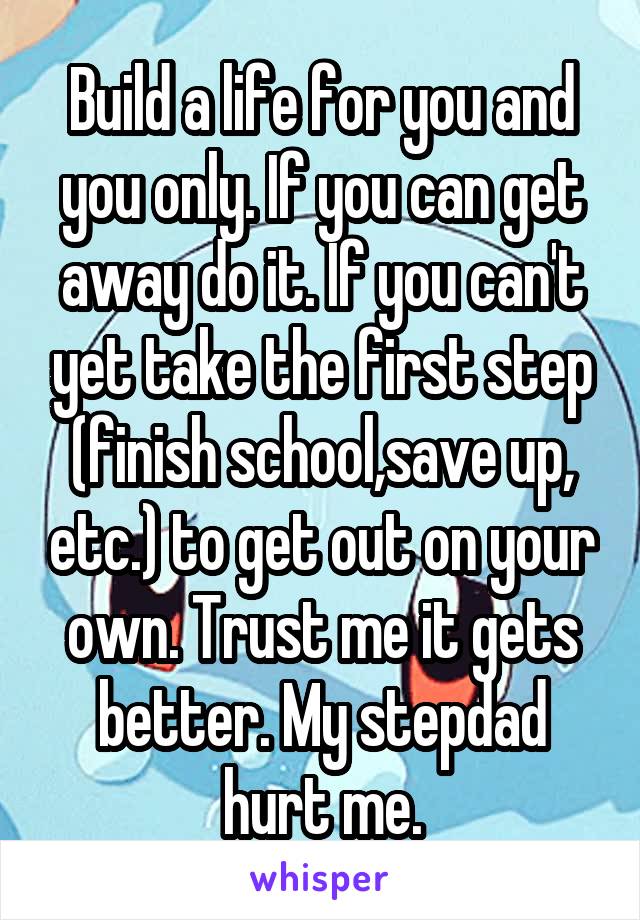 Build a life for you and you only. If you can get away do it. If you can't yet take the first step (finish school,save up, etc.) to get out on your own. Trust me it gets better. My stepdad hurt me.
