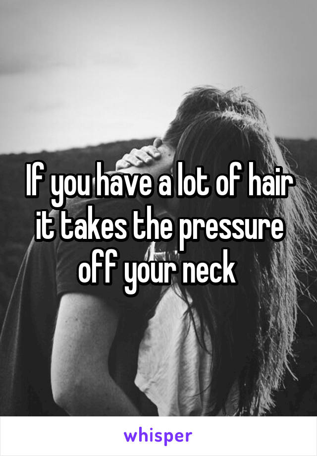 If you have a lot of hair it takes the pressure off your neck 