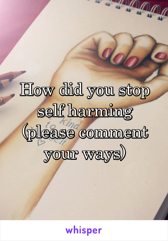 How did you stop self harming (please comment your ways)