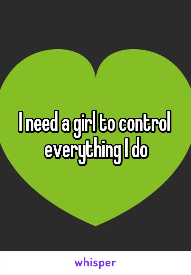 I need a girl to control  everything I do